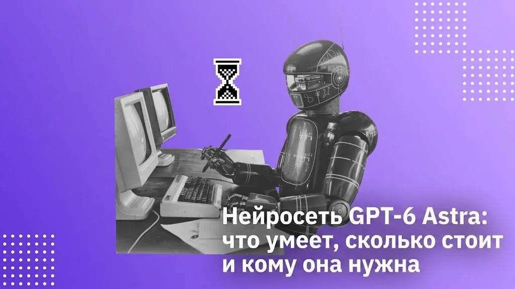 Нейросеть GPT-6 Astra: что умеет, сколько стоит и кому она нужна