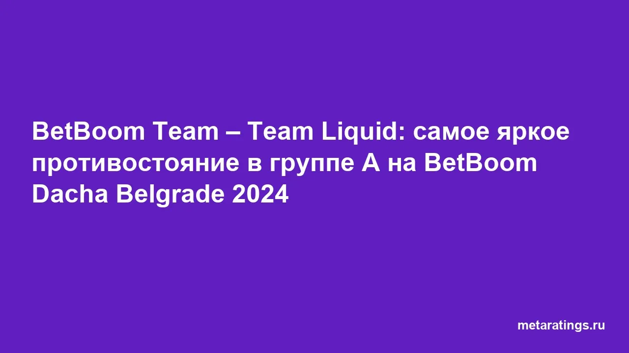 BetBoom Team – Team Liquid: самое яркое противостояние в группе А на BetBoom Dacha Belgrade 2024