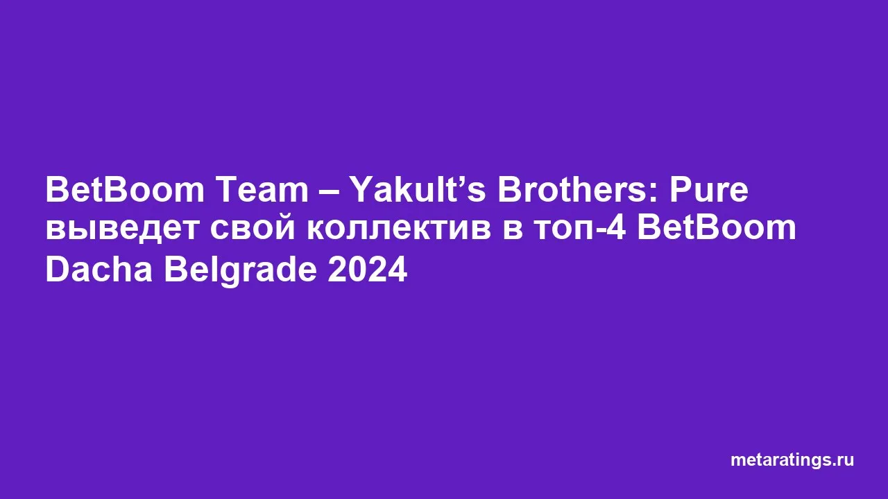 BetBoom Team – Yakult’s Brothers: Pure выведет свой коллектив в топ-4 BetBoom Dacha Belgrade 2024