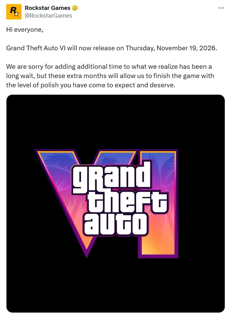 Сообщение о переносе даты релиза в официальном аккаунте Rockstar Games в X: «Всем привет! Grand Theft Auto 6 выйдет в четверг, 19 ноября 2026 года. Мы понимаем, что вы ждали очень долго, и приносим извинения за то, что сроки снова сдвигаются. Однако эти дополнительные месяцы нужны нам, чтобы довести игру до того уровня качества, которого вы от нас ждёте и которого вы заслуживаете».