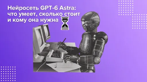 Нейросеть GPT-6 Astra: что умеет, сколько стоит и кому она нужна
