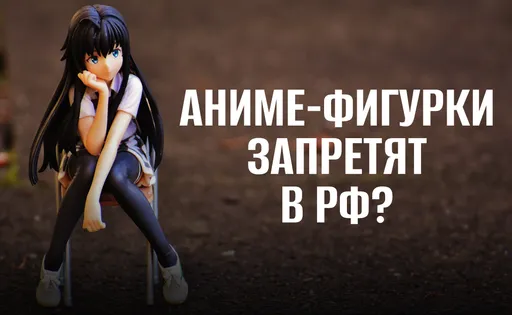 Аниме-фигурки запретят в России? Все подробности новой инициативы из Госдумы
