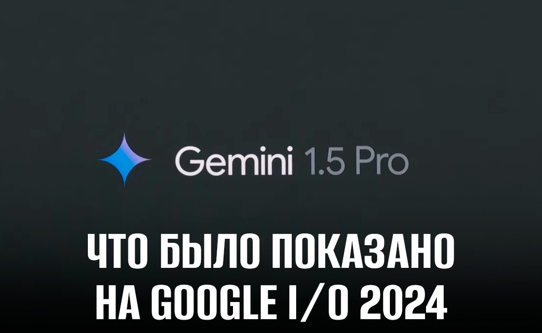 Что было показано на Google I/O 2024: Gemini, Project Astra и Veo